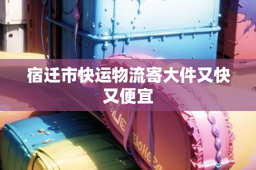 100%覆盖KU游体育宿迁涉农县（区）全部创成省级农村物流达标县